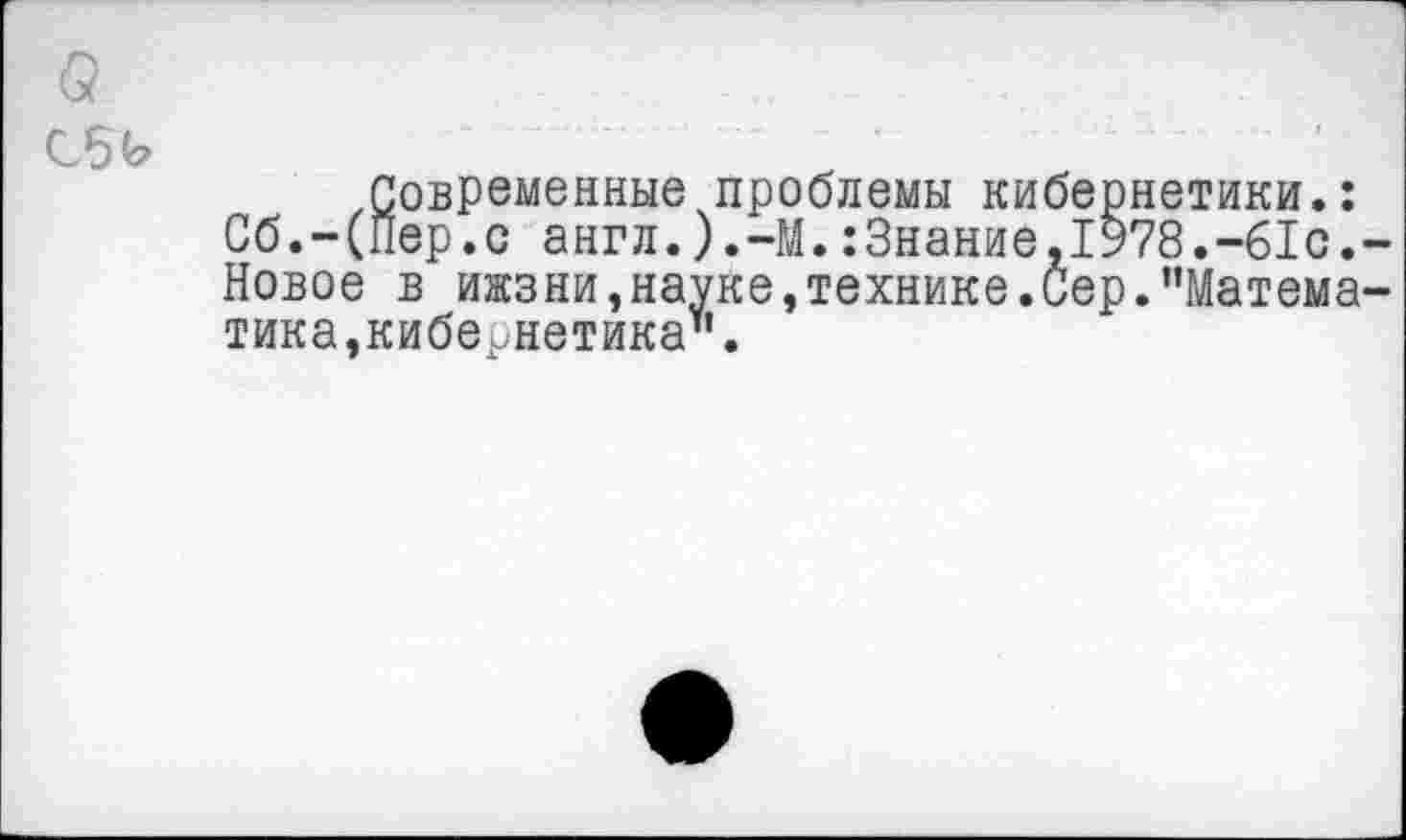 ﻿а
Сбь
.Современные проблемы кибернетики.: Сб.-(Пер.с англ.).-М.:3нание,1978.-61с.-Новое в ижзни,науке,технике.Сер."Математика,кибернетика".